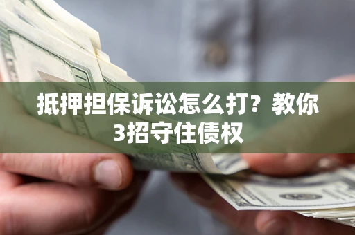 北京抵押担保诉讼怎么打？教你3招守住债权