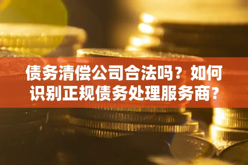 北京债务清偿公司合法吗？如何识别正规债务处理服务商？