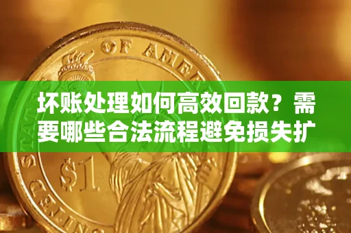 北京坏账处理如何高效回款？需要哪些合法流程避免损失扩大？