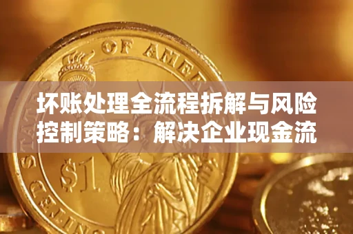 北京坏账处理全流程拆解与风险控制策略：解决企业现金流顽疾的实战指南