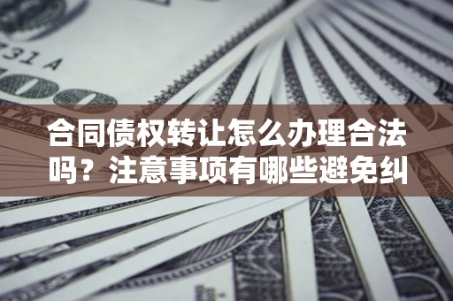北京合同债权转让怎么办理合法吗？注意事项有哪些避免纠纷？