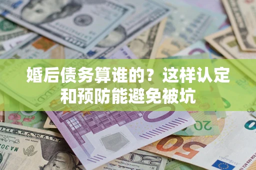 北京婚后债务算谁的？这样认定和预防能避免被坑