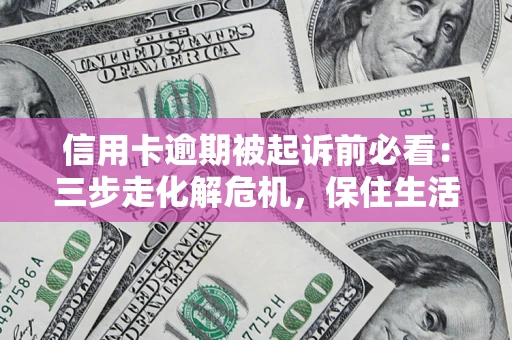 北京信用卡逾期被起诉前必看：三步走化解危机，保住生活尊严