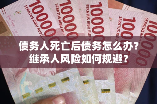 北京债务人死亡后债务怎么办？继承人风险如何规避？