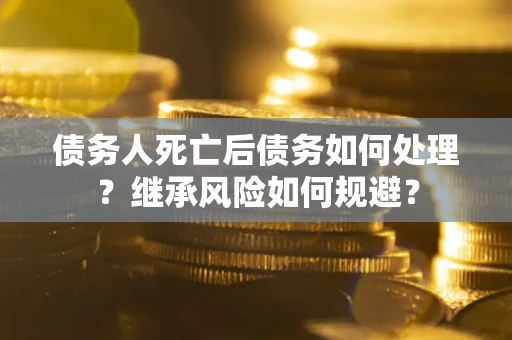 北京债务人死亡后债务如何处理？继承风险如何规避？