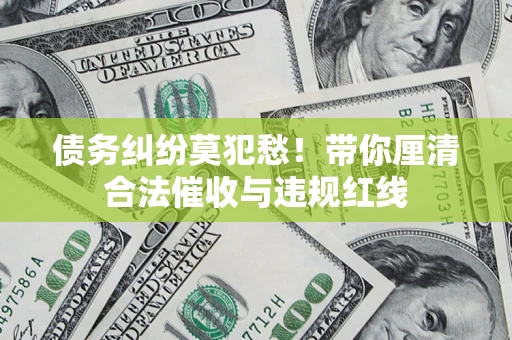 北京债务纠纷莫犯愁！带你厘清合法催收与违规红线