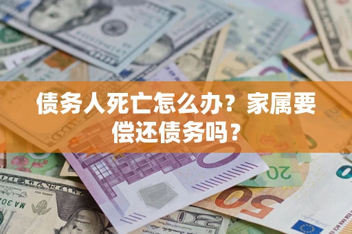 北京债务人死亡怎么办？家属要偿还债务吗？