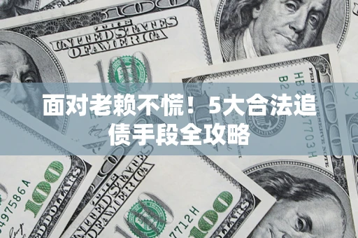 北京面对老赖不慌！5大合法追债手段全攻略