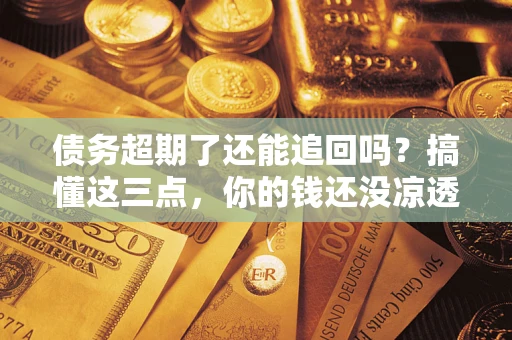 北京债务超期了还能追回吗？搞懂这三点，你的钱还没凉透
