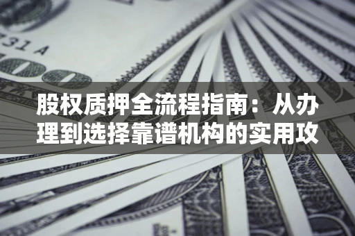 北京股权质押全流程指南：从办理到选择靠谱机构的实用攻略