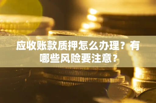 北京应收账款质押怎么办理？有哪些风险要注意？