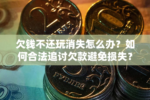 北京欠钱不还玩消失怎么办？如何合法追讨欠款避免损失？