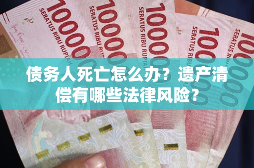 北京债务人死亡怎么办？遗产清偿有哪些法律风险？