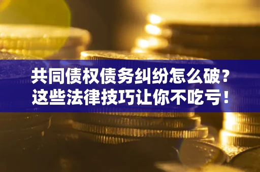 北京共同债权债务纠纷怎么破？这些法律技巧让你不吃亏！