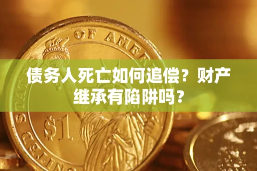 北京债务人死亡如何追偿？财产继承有陷阱吗？