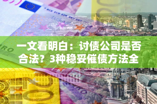 北京一文看明白：讨债公司是否合法？3种稳妥催债方法全解析