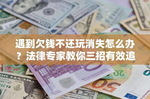 北京遇到欠钱不还玩消失怎么办？法律专家教你三招有效追债！