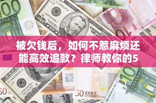 北京被欠钱后，如何不惹麻烦还能高效追款？律师教你的5步合法讨债法