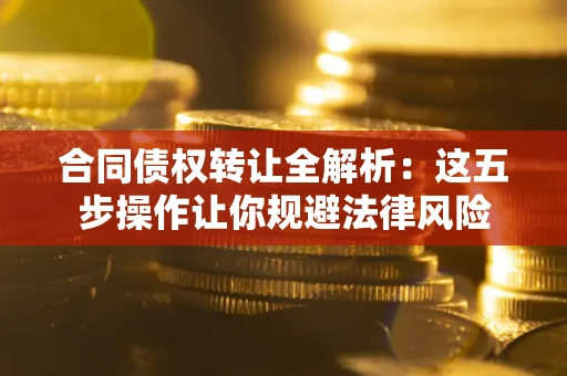 北京合同债权转让全解析：这五步操作让你规避法律风险