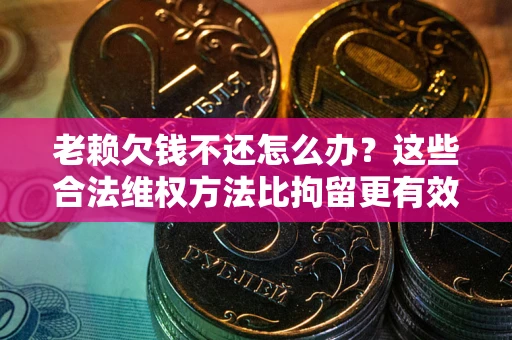 北京老赖欠钱不还怎么办？这些合法维权方法比拘留更有效