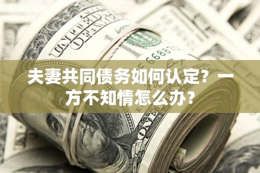 北京夫妻共同债务如何认定？一方不知情怎么办？