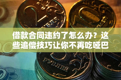 北京借款合同违约了怎么办？这些追偿技巧让你不再吃哑巴亏
