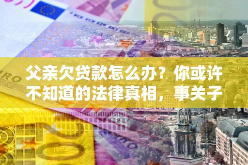 北京父亲欠贷款怎么办？你或许不知道的法律真相，事关子女未来
