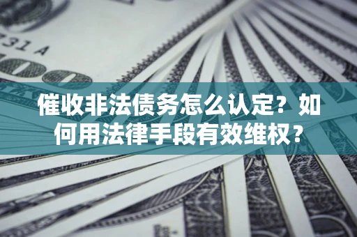 北京催收非法债务怎么认定？如何用法律手段有效维权？