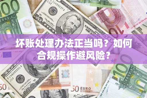 北京坏账处理办法正当吗？如何合规操作避风险？