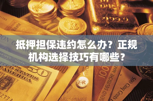 北京抵押担保违约怎么办？正规机构选择技巧有哪些？