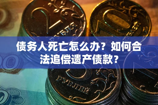 北京债务人死亡怎么办？如何合法追偿遗产债款？