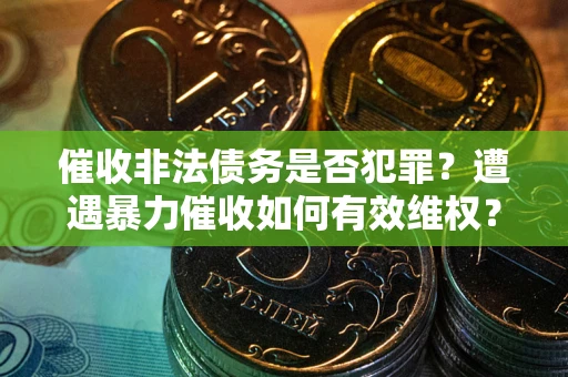 北京催收非法债务是否犯罪？遭遇暴力催收如何有效维权？