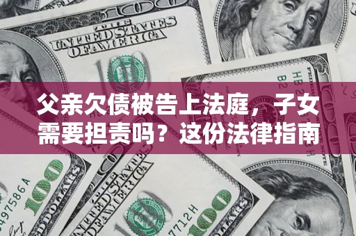 北京父亲欠债被告上法庭，子女需要担责吗？这份法律指南必须看完