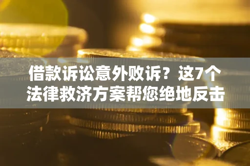 北京借款诉讼意外败诉？这7个法律救济方案帮您绝地反击！