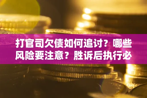 北京打官司欠债如何追讨？哪些风险要注意？胜诉后执行必看！