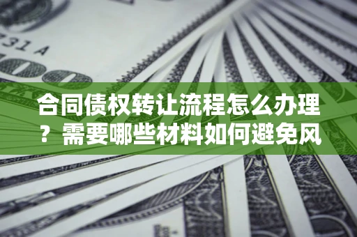 北京合同债权转让流程怎么办理？需要哪些材料如何避免风险？