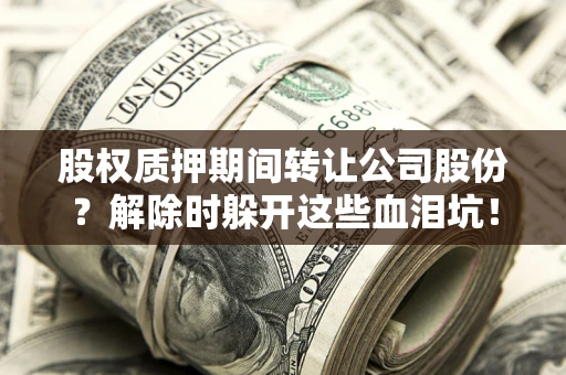北京股权质押期间转让公司股份？解除时躲开这些血泪坑！