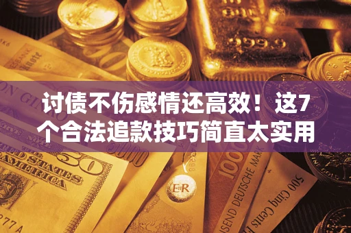 北京讨债不伤感情还高效！这7个合法追款技巧简直太实用