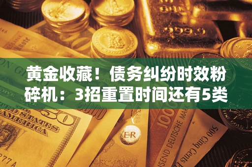北京黄金收藏！债务纠纷时效粉碎机：3招重置时间还有5类不设年限的特殊债务