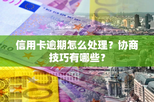 北京信用卡逾期怎么处理？协商技巧有哪些？