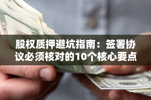 北京股权质押避坑指南:签署协议必须核对的10个核心要点 北京股权质押避坑指南:签署协议必须核对的10个核心要点