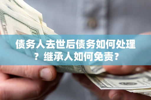 北京债务人去世后债务如何处理？继承人如何免责？