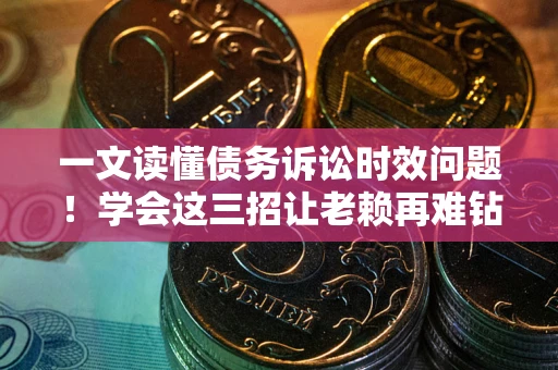北京一文读懂债务诉讼时效问题！学会这三招让老赖再难钻空子