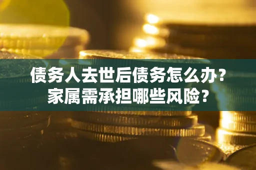 北京债务人去世后债务怎么办？家属需承担哪些风险？