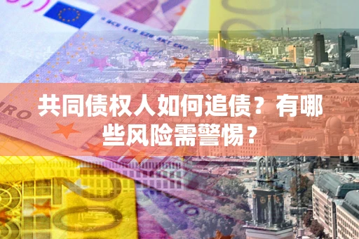 北京共同债权人如何追债？有哪些风险需警惕？