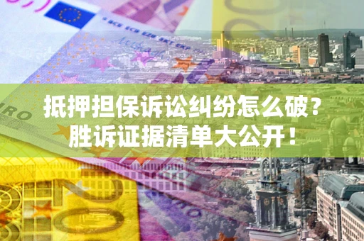 北京抵押担保诉讼纠纷怎么破？胜诉证据清单大公开！