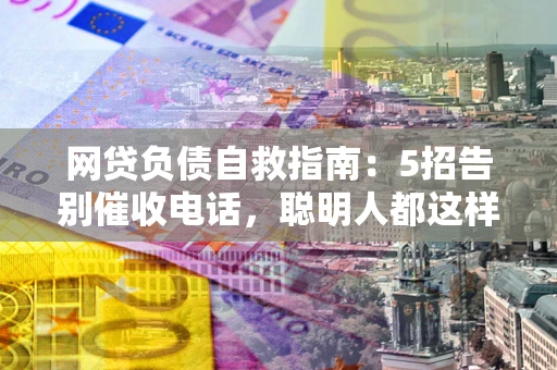 北京网贷负债自救指南：5招告别催收电话，聪明人都这样做