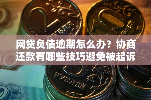 北京网贷负债逾期怎么办？协商还款有哪些技巧避免被起诉？