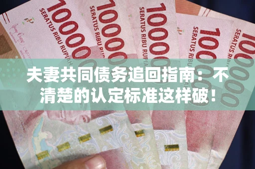 北京夫妻共同债务追回指南：不清楚的认定标准这样破！