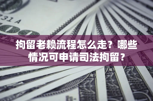 北京拘留老赖流程怎么走？哪些情况可申请司法拘留？